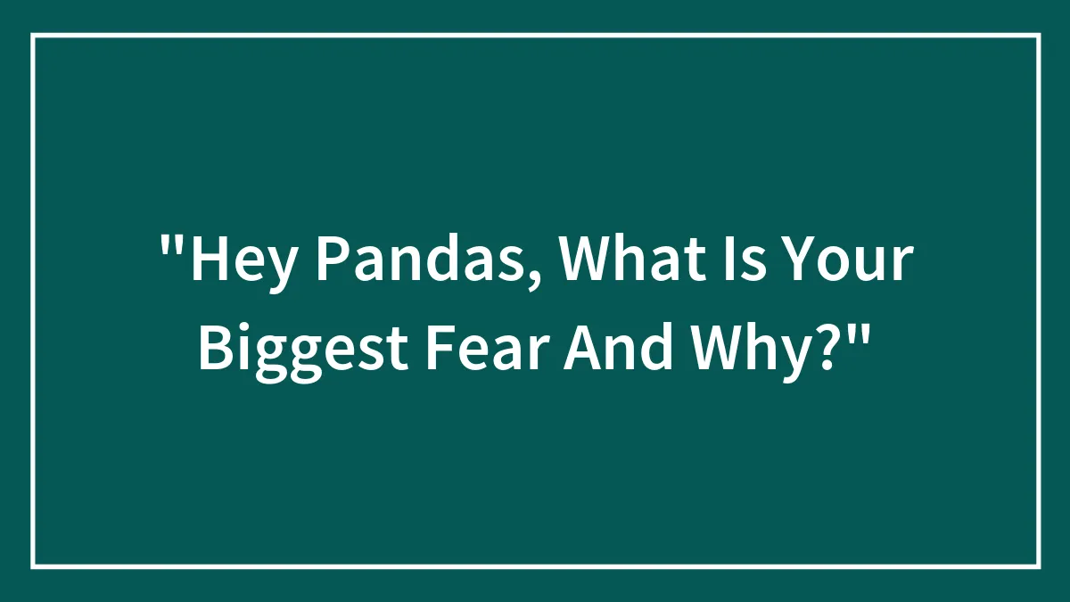 "Hey Pandas, What Is Your Biggest Fear And Why?"