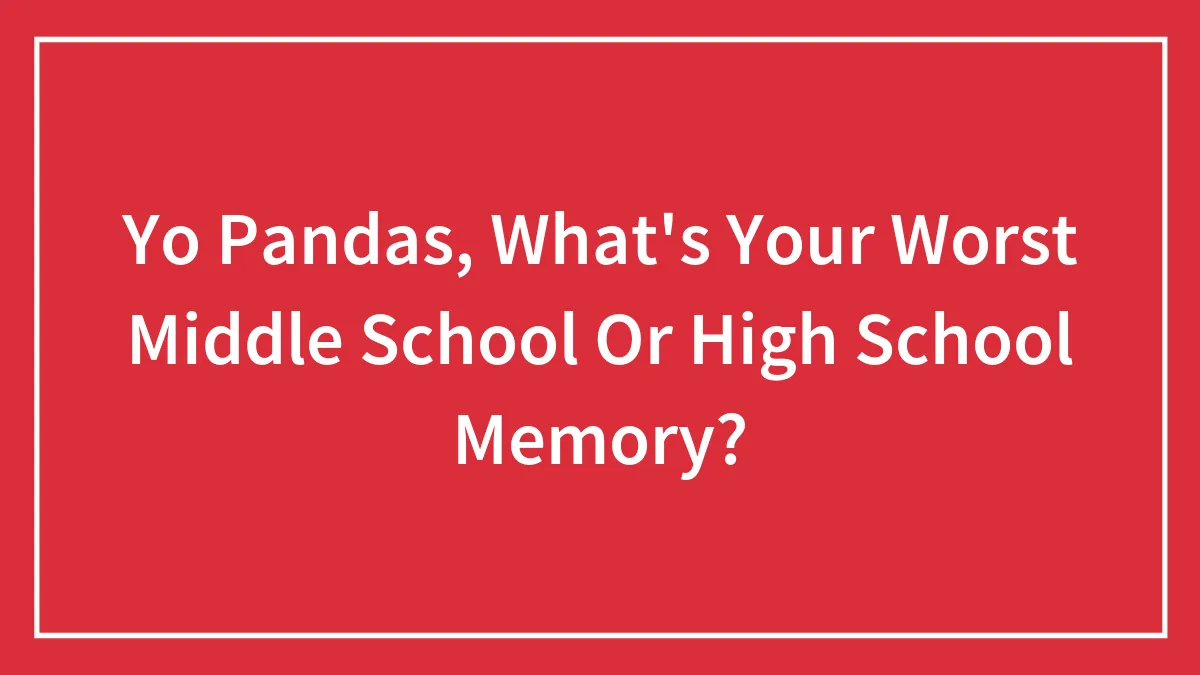 Yo Pandas, What's Your Worst Middle School Or High School Memory?