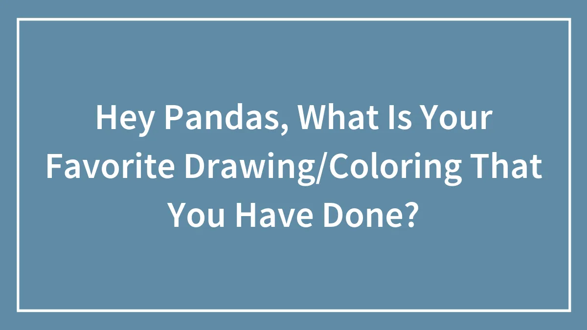 Hey Pandas, What Is Your Favorite Drawing/Coloring That You Have Done?