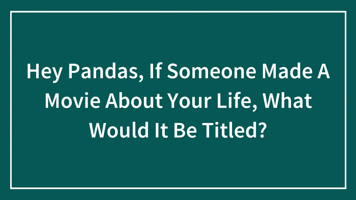 Hey Pandas, If Someone Made A Movie About Your Life, What Would It Be Titled? (Closed)