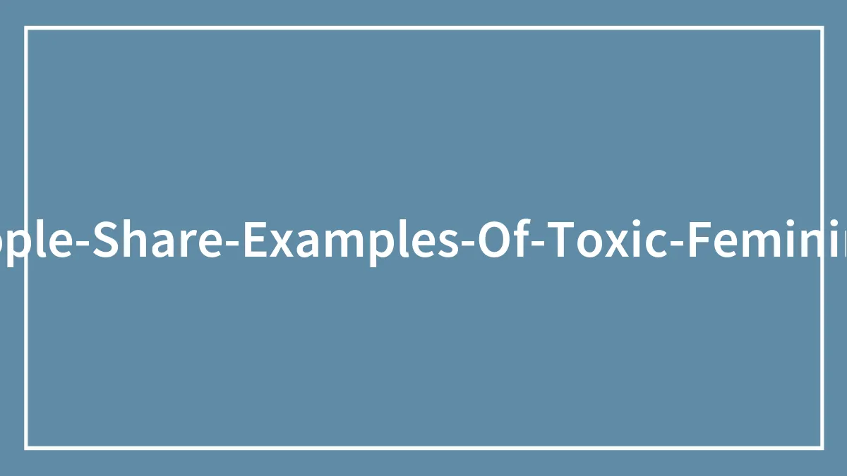 Someone Asks Internet Users To Share Examples Of What Toxic Femininity Looks Like, And Here Are 35 Of The Most Accurate Insights