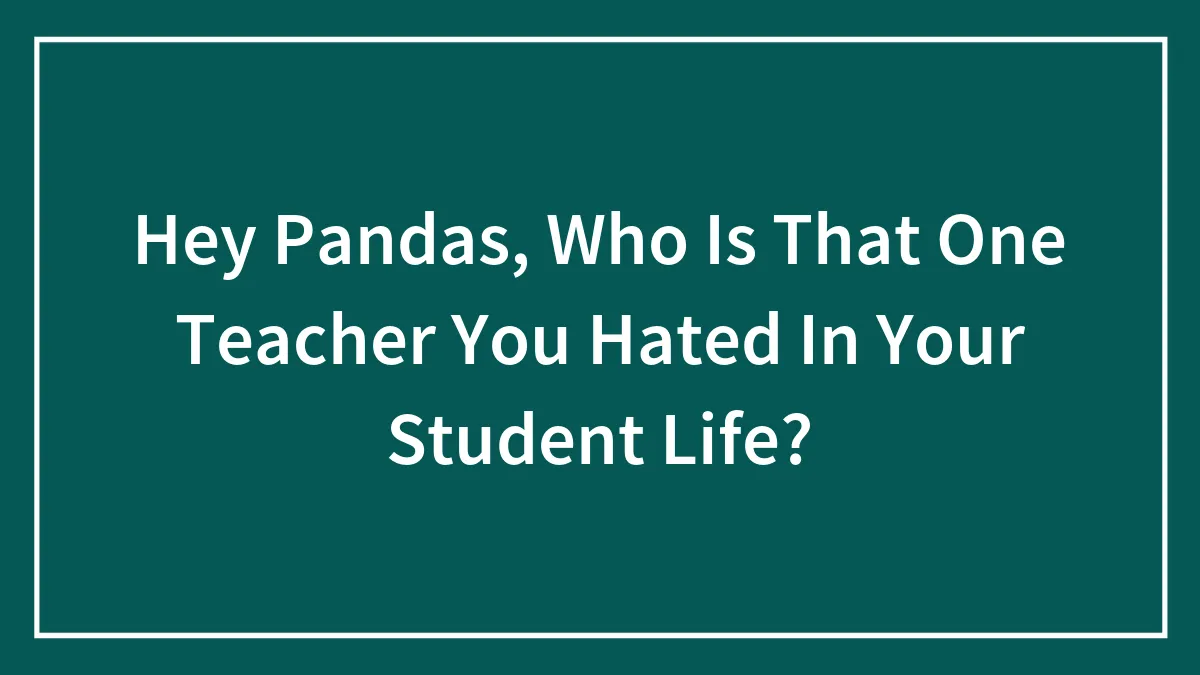 Hey Pandas, Who Is That One Teacher You Hated In Your Student Life? (Closed)