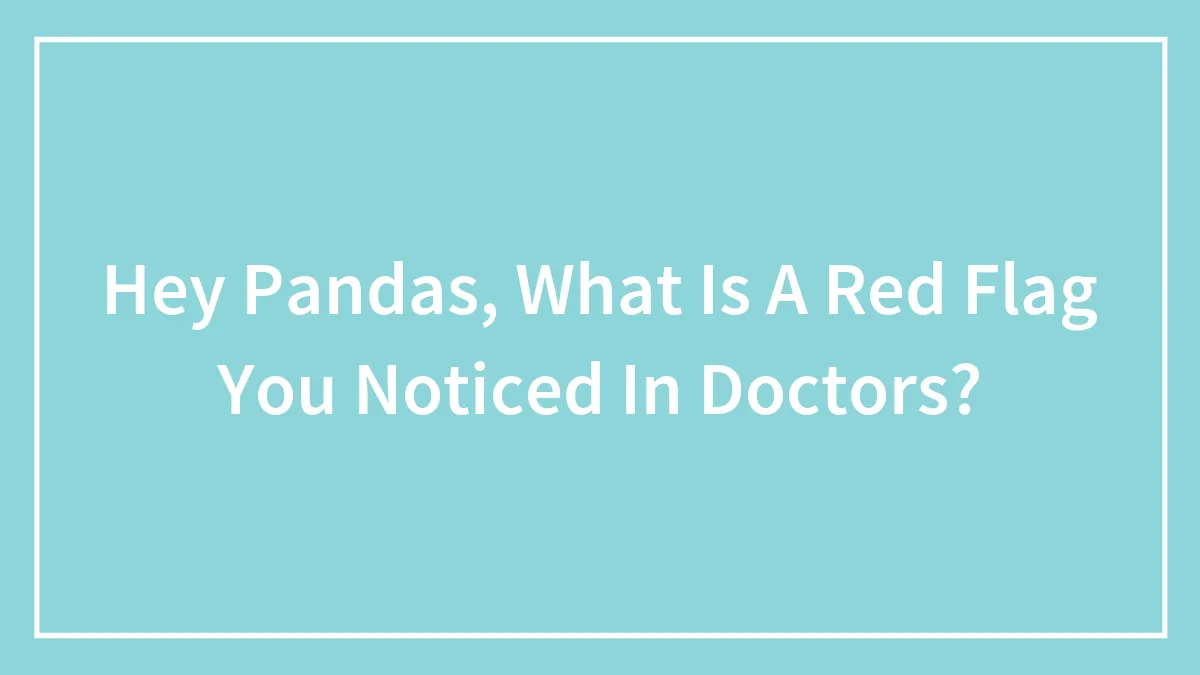 Hey Pandas, What Is A Red Flag You Noticed In Doctors? (Closed)