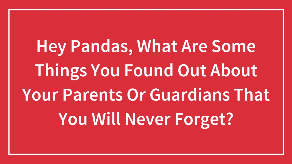 Hey Pandas, What Are Some Things You Found Out About Your Parents Or Guardians That You Will Never Forget?