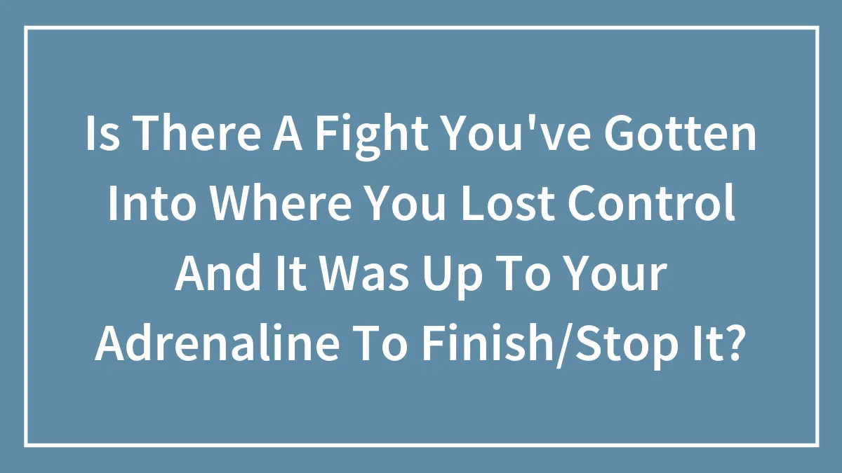 Is There A Fight You've Gotten Into Where You Lost Control And It Was Up To Your Adrenaline To Finish/Stop It?