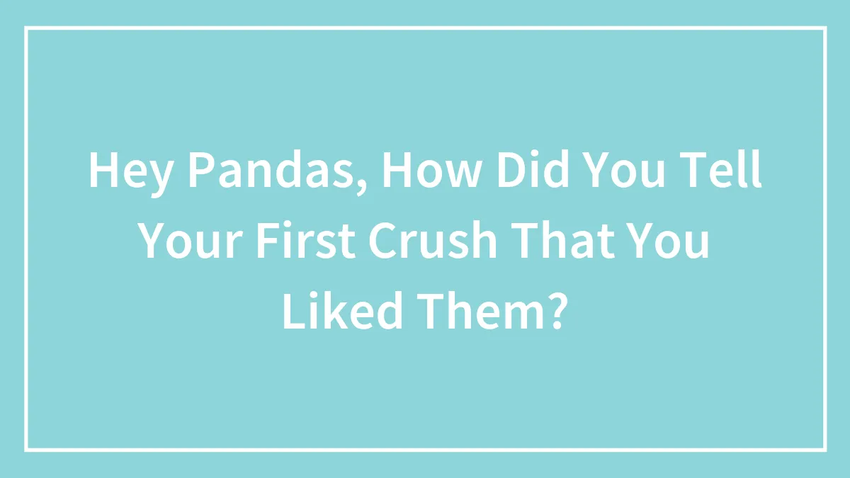 Hey Pandas, How Did You Tell Your First Crush That You Liked Them?