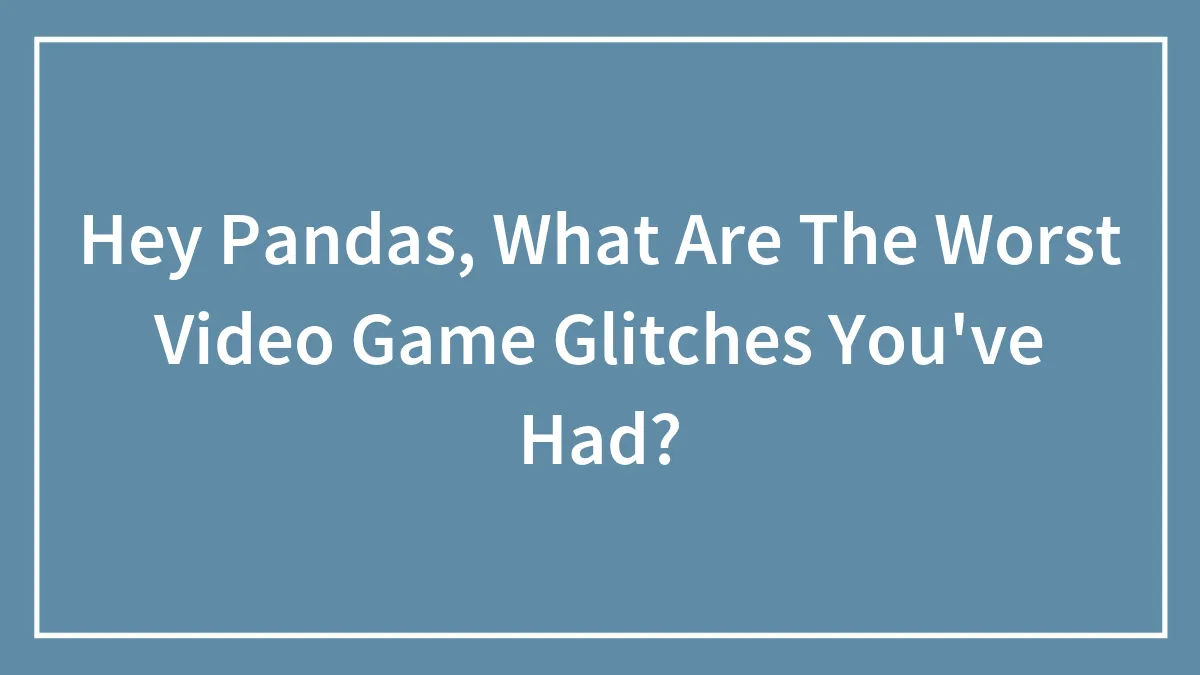 Hey Pandas, What Are The Worst Video Game Glitches You've Had?