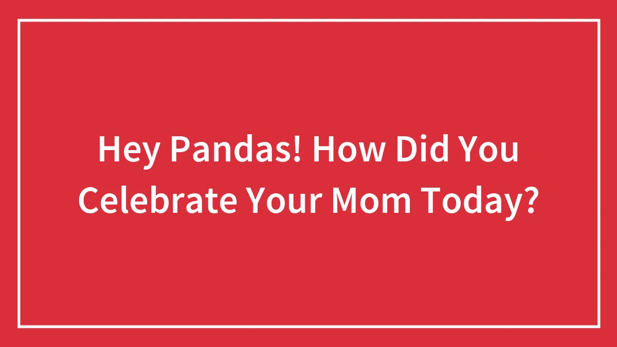 Hey Pandas! How Did You Celebrate Your Mom Today?
