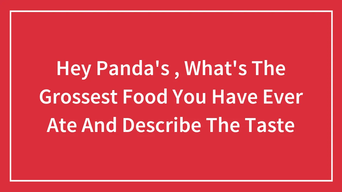 Hey Panda's , What's The Grossest Food You Have Ever Ate And Describe The Taste