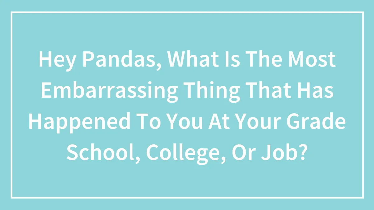 Hey Pandas, What Is The Most Embarrassing Thing That Has Happened To You At Your Grade School, College, Or Job?