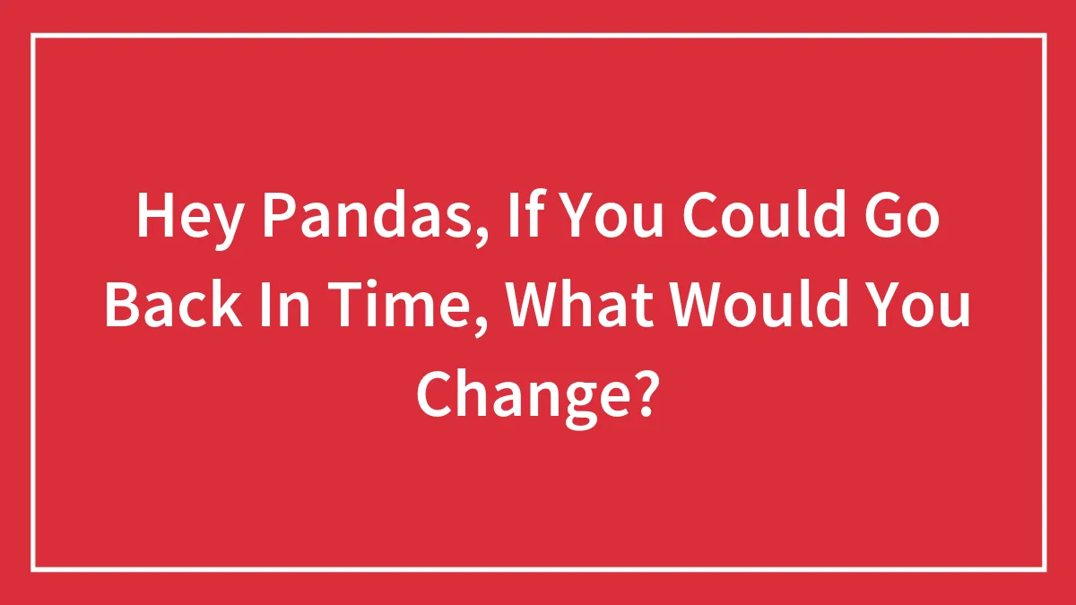 Hey Pandas, If You Could Go Back In Time, What Would You Change?