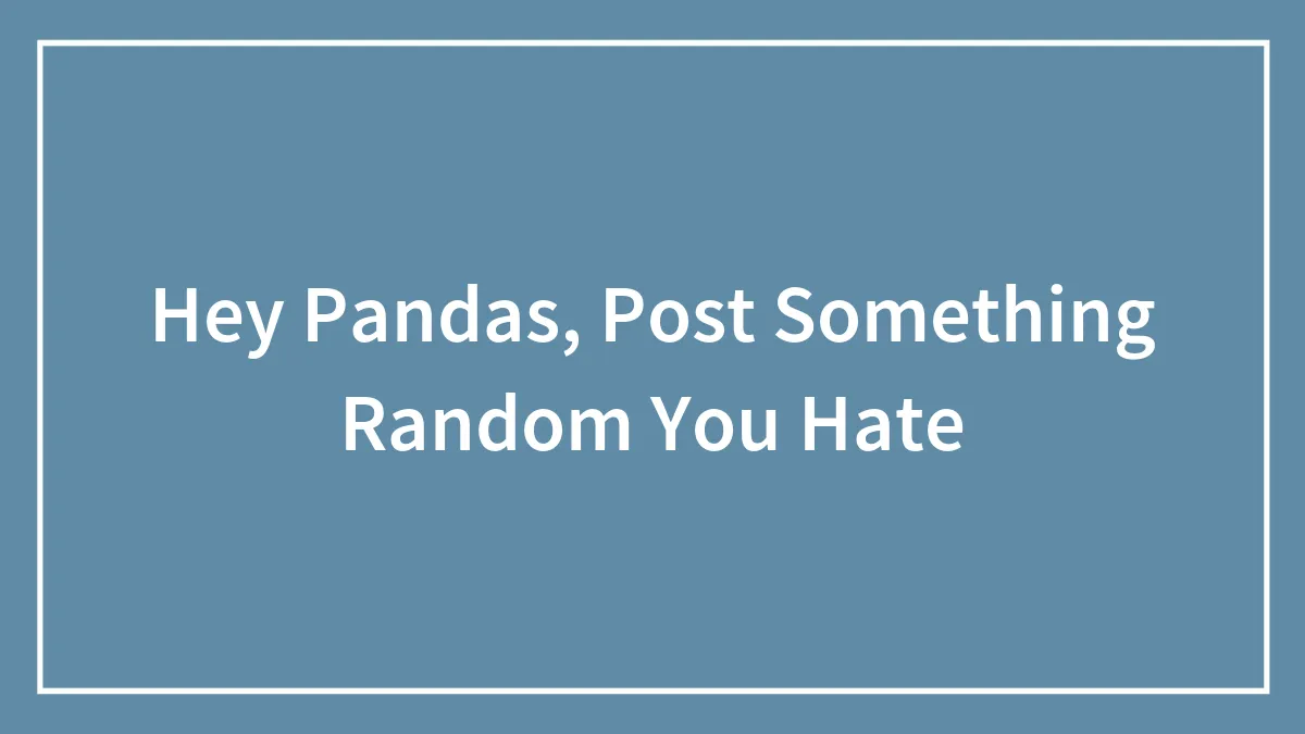 Hey Pandas, Post Something Random You Hate