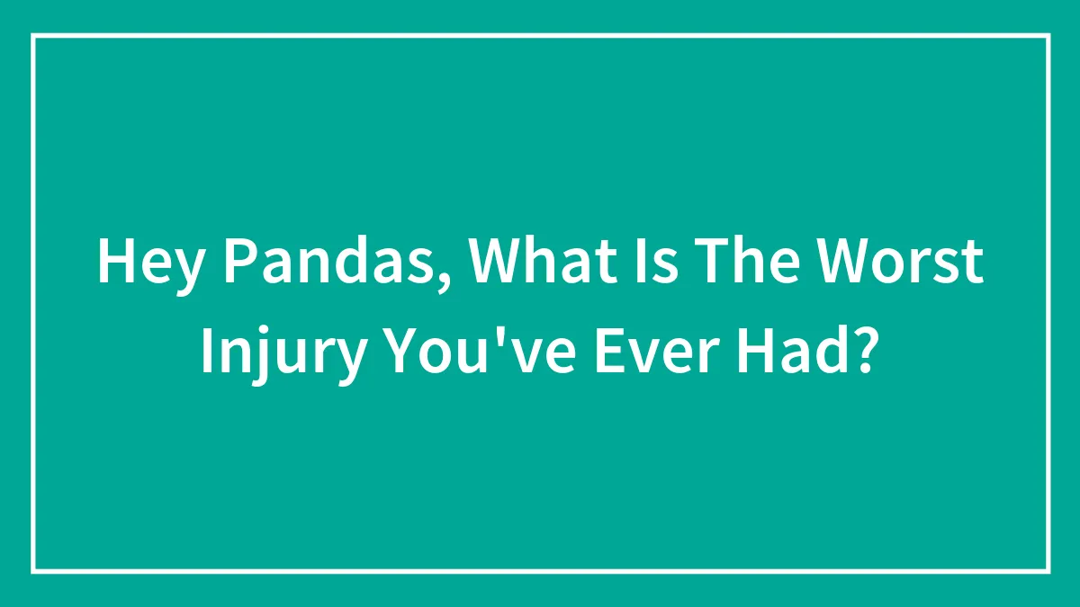 Hey Pandas, What Is The Worst Injury You've Ever Had? (Closed)