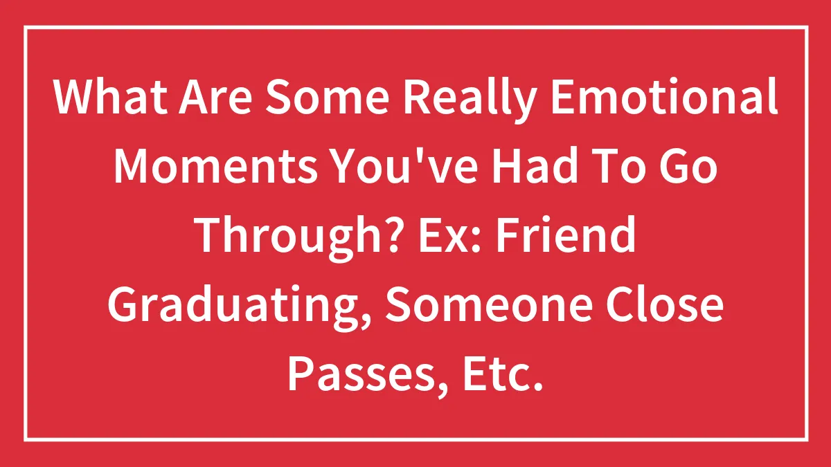 What Are Some Really Emotional Moments You've Had To Go Through? Ex: Friend Graduating, Someone Close Passes, Etc.