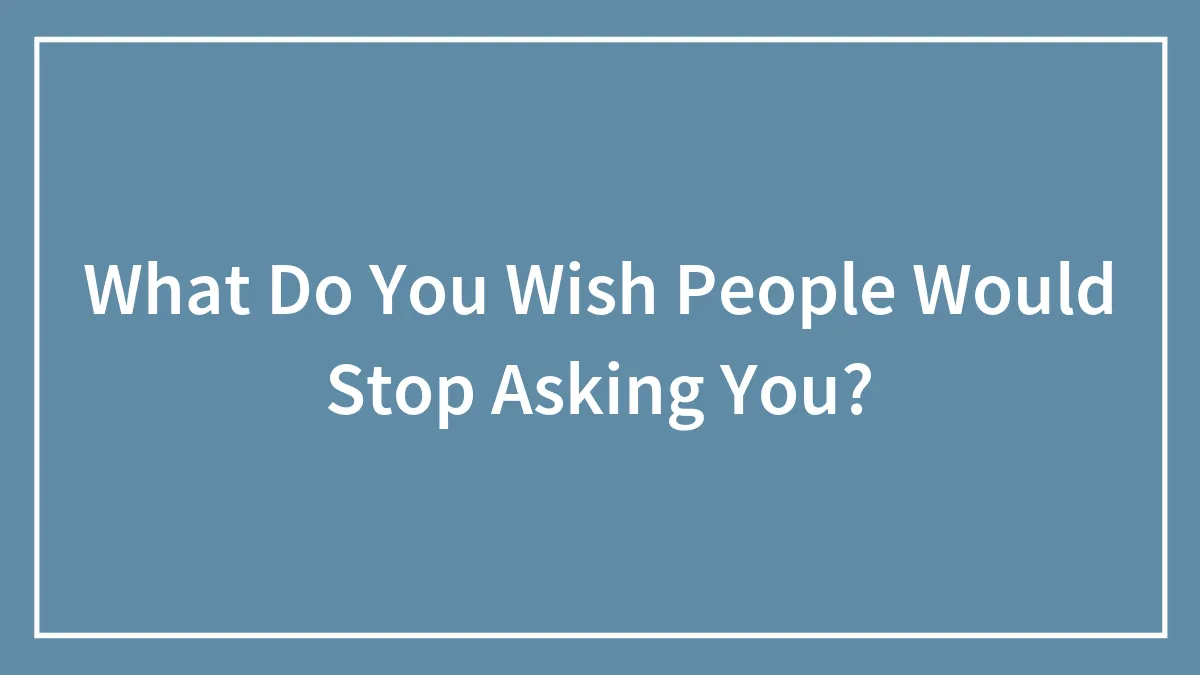 What Do You Wish People Would Stop Asking You?