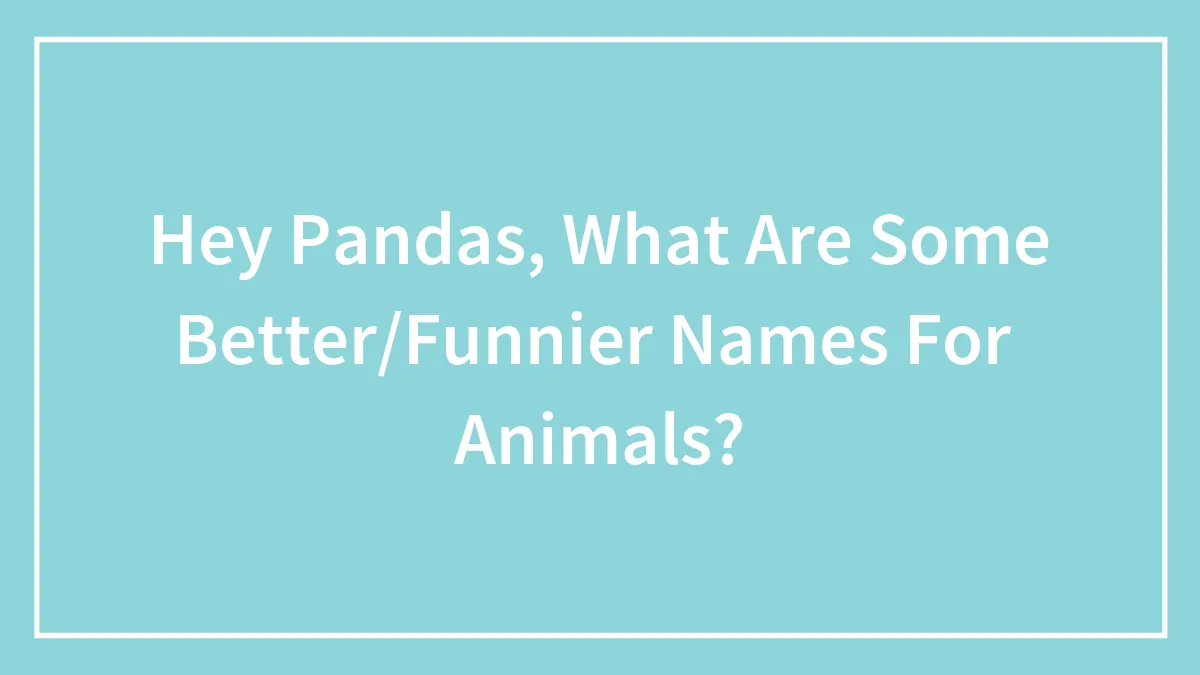 Hey Pandas, What Are Some Better/Funnier Names For  Animals?
