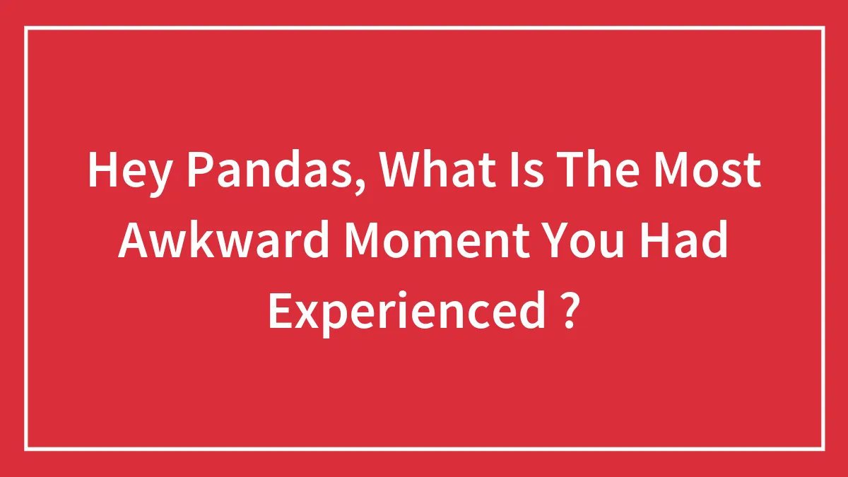 Hey Pandas, What Is The Most Awkward Moment You Had Experienced ?