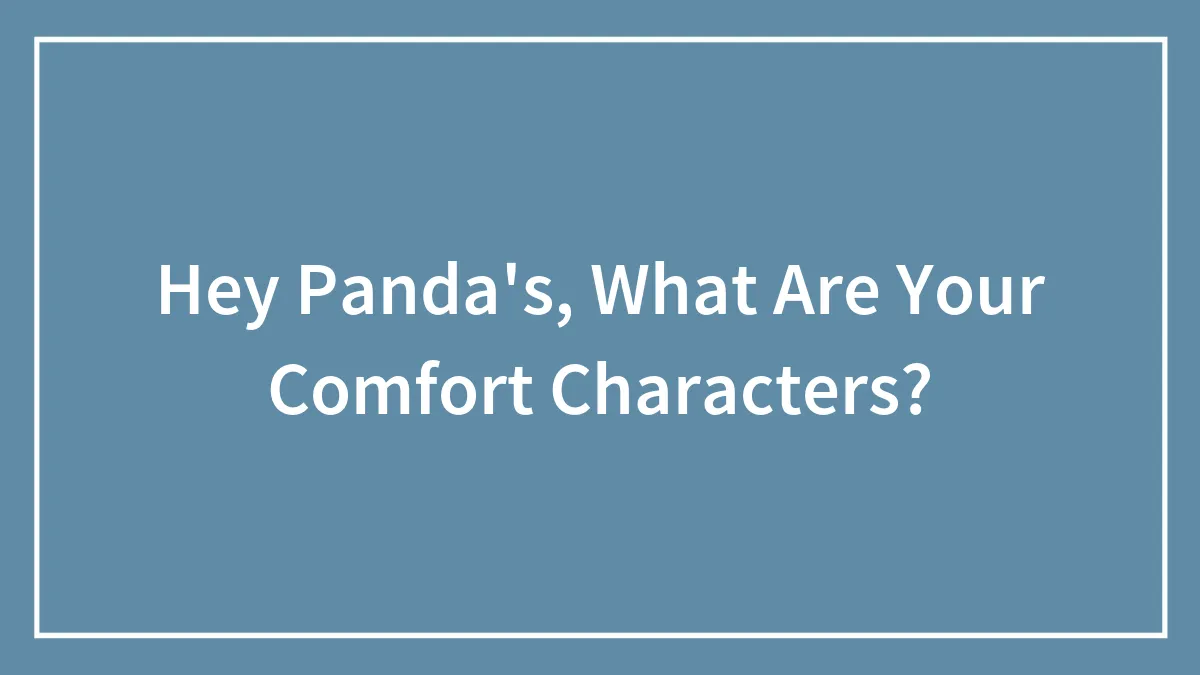 Hey Panda's, What Are Your Comfort Characters?