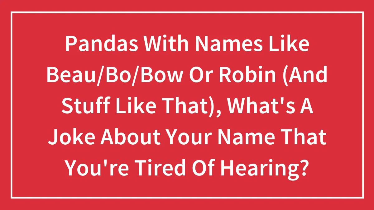 Pandas With Names Like Beau/Bo/Bow Or Robin (And Stuff Like That), What's A Joke About Your Name That You're Tired Of Hearing?
