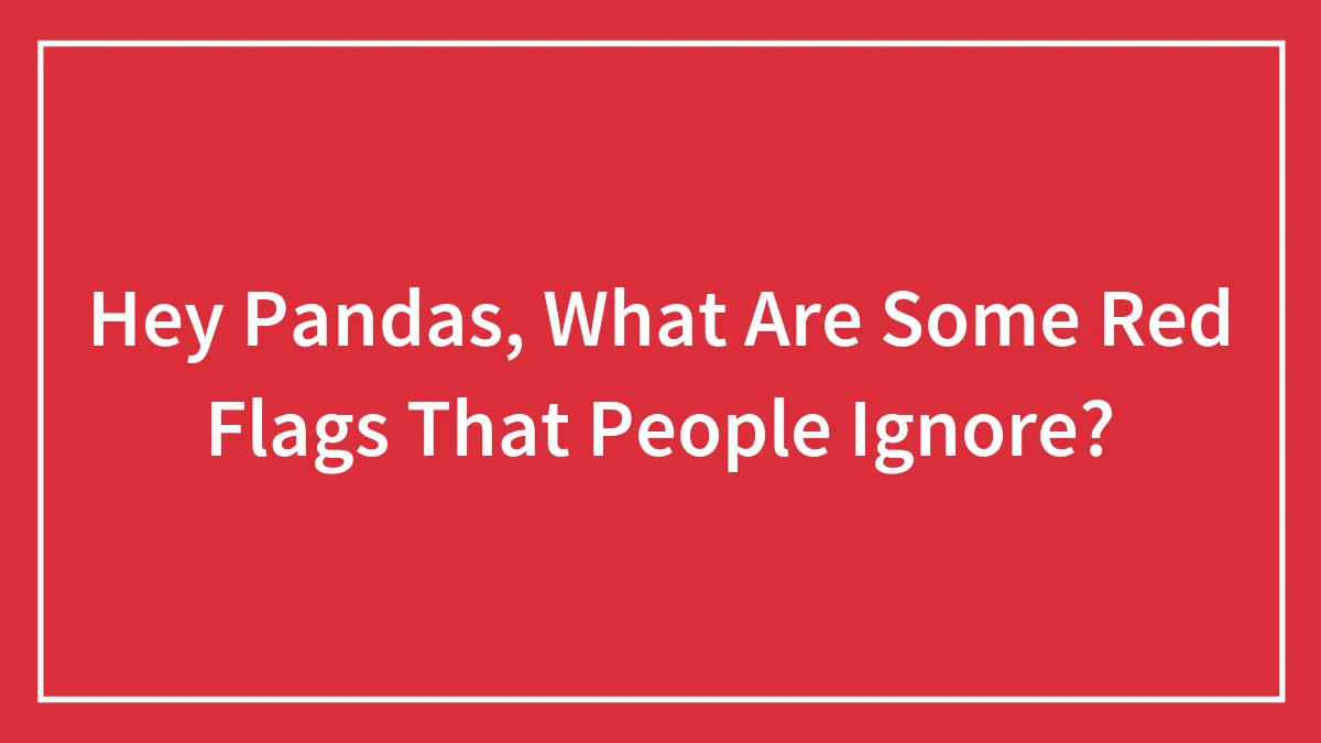 Hey Pandas, What Are Some Red Flags That People Ignore?
