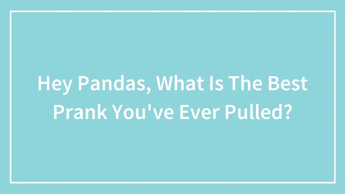 Hey Pandas, What Is The Best Prank You've Ever Pulled? (Closed)