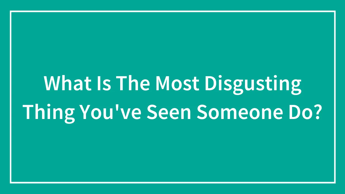 What Is The Most Disgusting Thing You've Seen Someone Do?