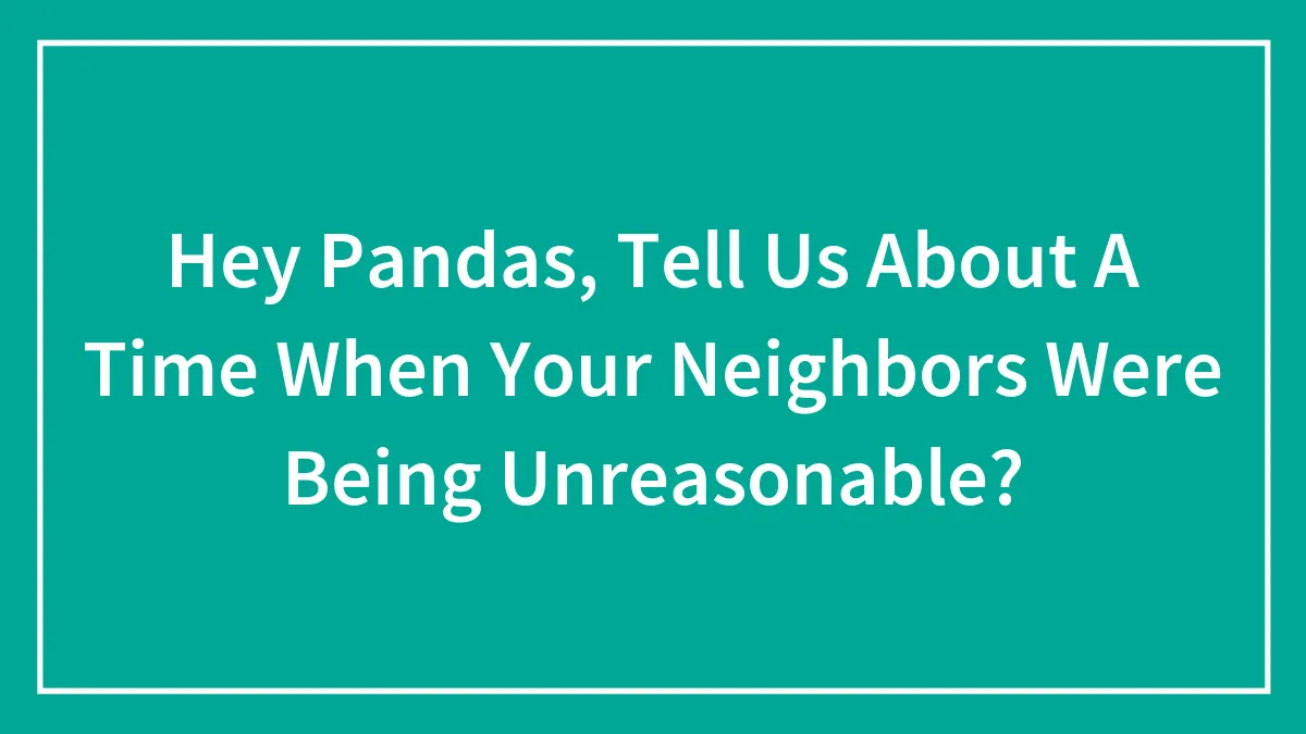 Hey Pandas, Tell Us About A Time When Your Neighbors Were Being Unreasonable? (Closed)