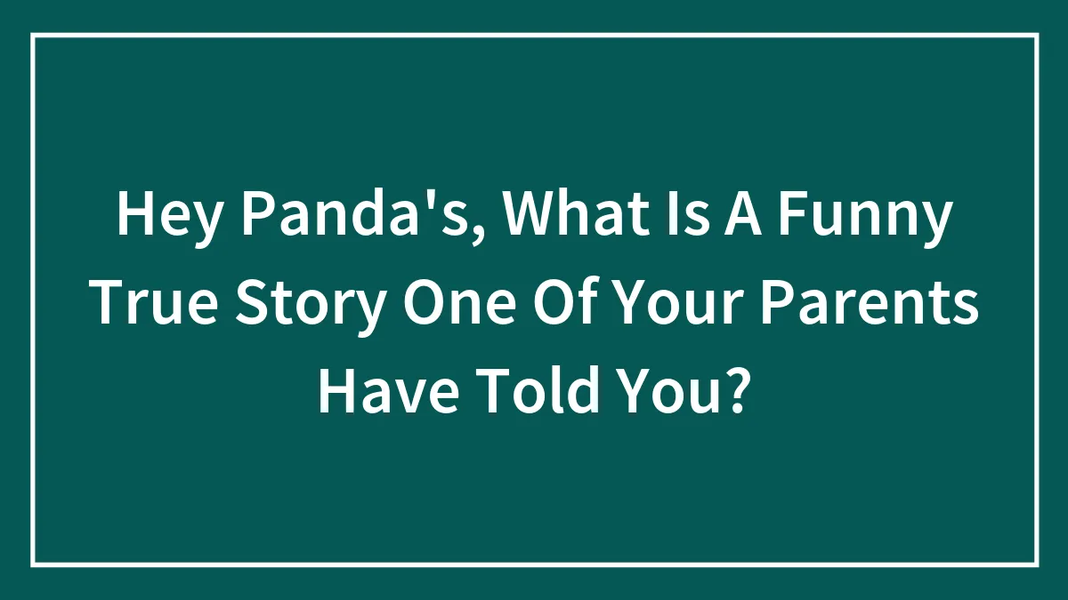 Hey Panda's, What Is A Funny True Story One Of Your Parents Have Told You? (Closed)