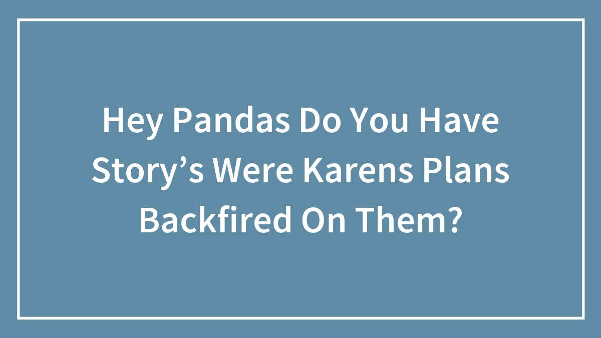 Hey Pandas Do You Have Story’s Were Karens Plans Backfired On Them? (Closed)