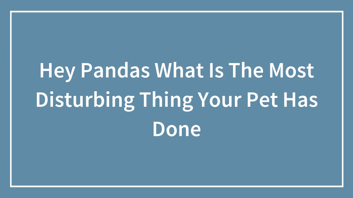 Hey Pandas What Is The Most Disturbing Thing Your Pet Has Done (Closed)