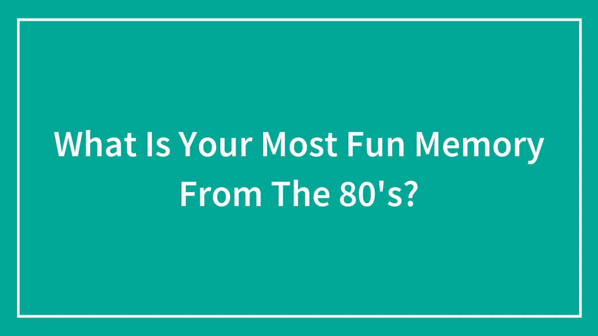 What Is Your Most Fun Memory From The 80's?
