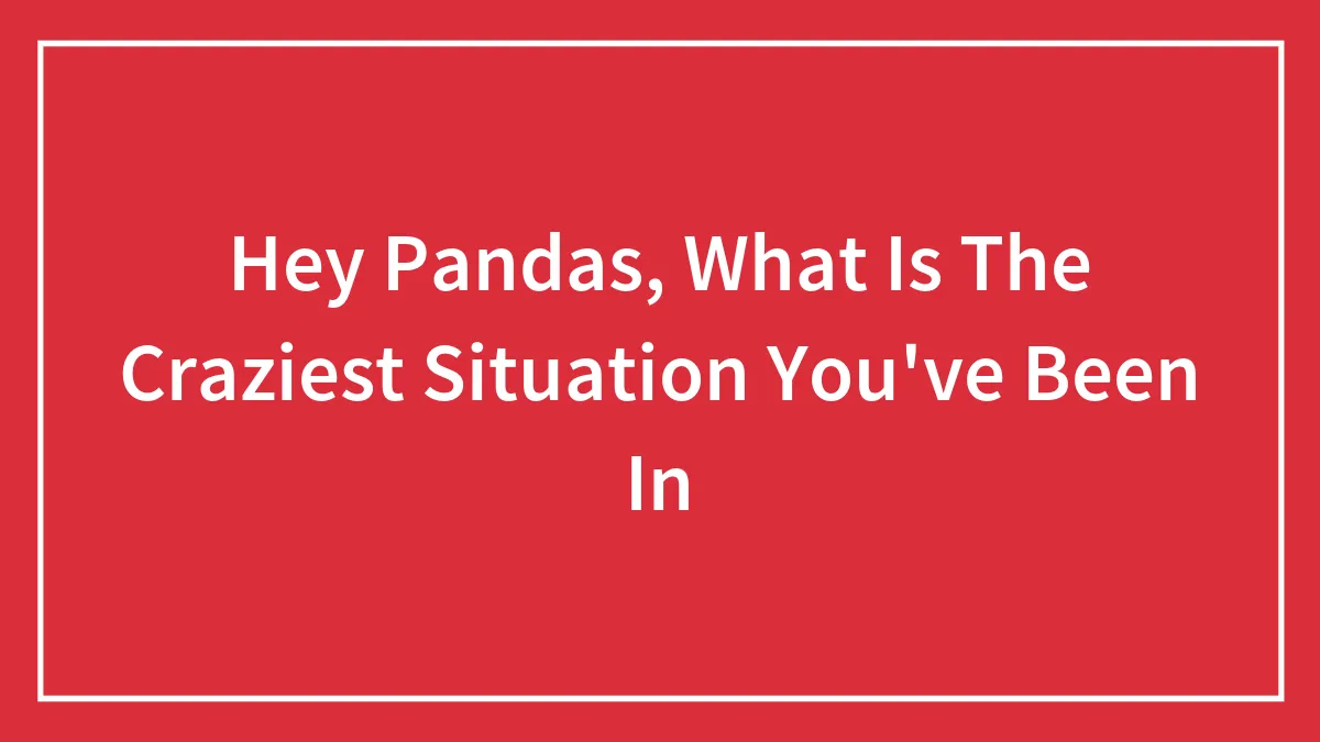 Hey Pandas, What Is The Craziest Situation You've Been In