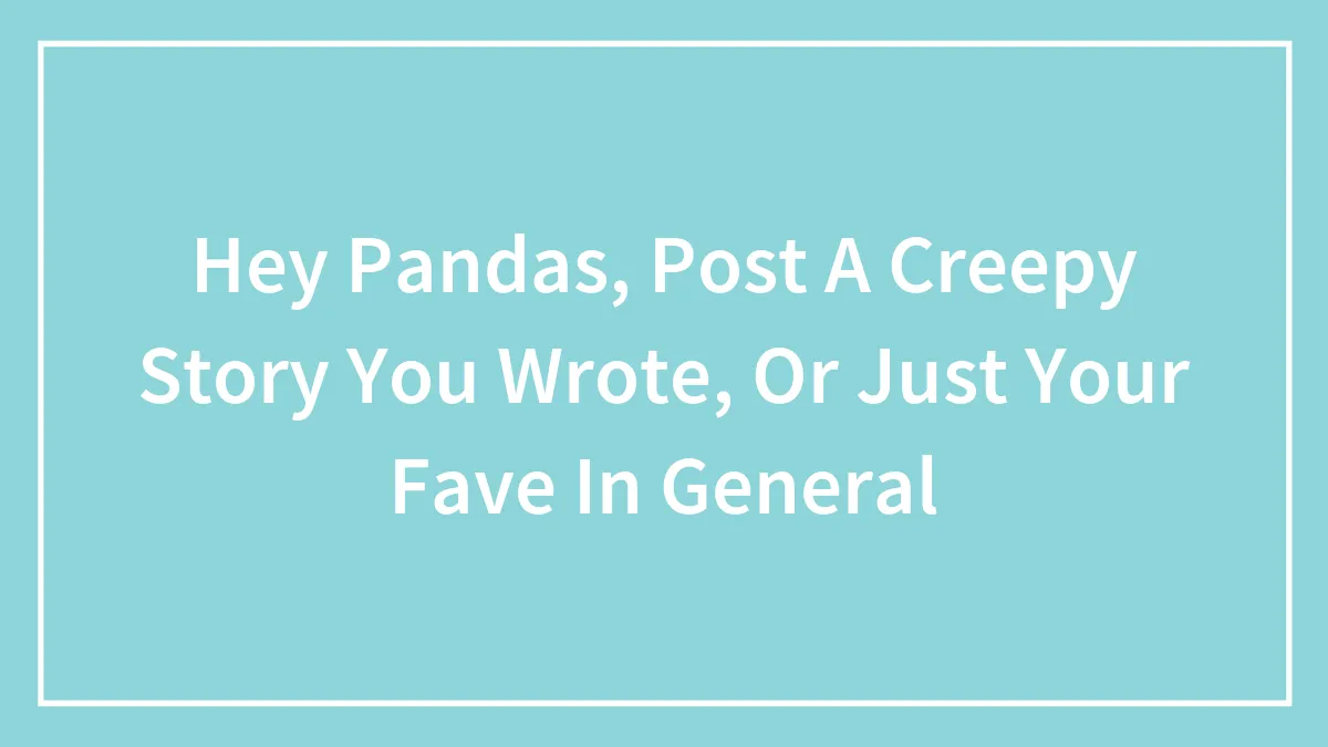 Hey Pandas, Post A Creepy Story You Wrote, Or Just Your Fave In General (Closed)