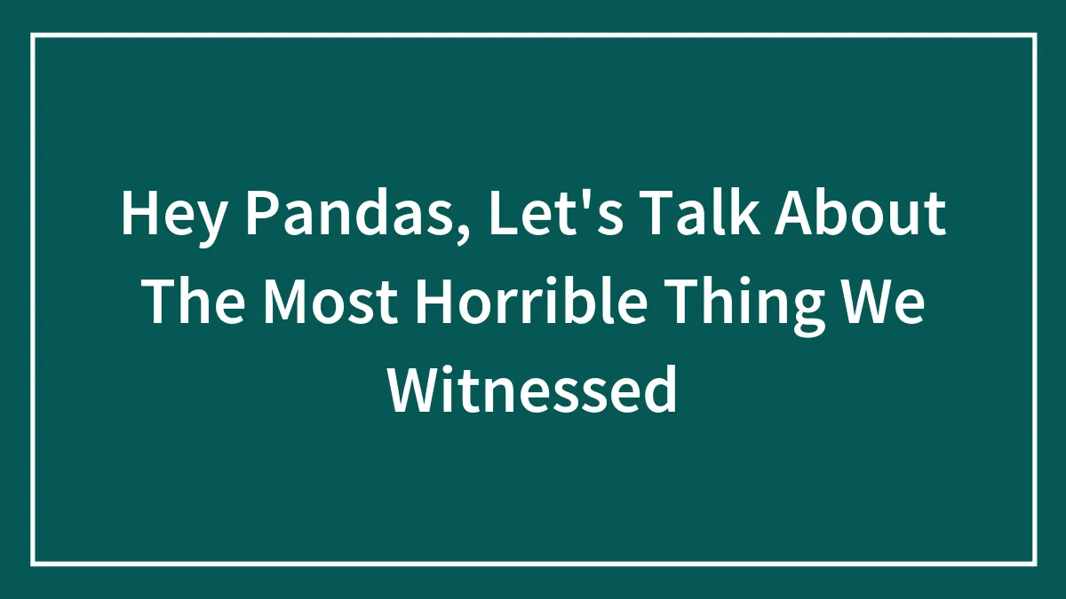 Hey Pandas, Let's Talk About The Most Horrible Thing We Witnessed (Closed)