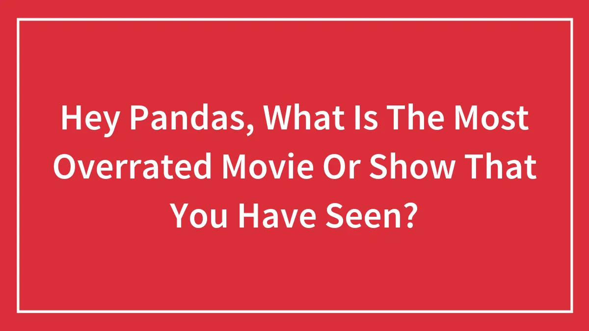 Hey Pandas, What Is The Most Overrated Movie Or Show That You Have Seen? (Closed)