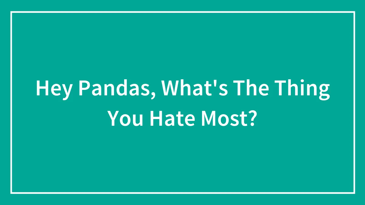 Hey Pandas, What's The Thing You Hate Most? (Closed)
