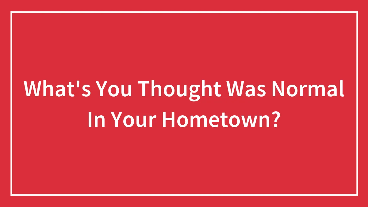 Hey Pandas, What Is Something You Thought Was Normal In Your Hometown But It's Not?