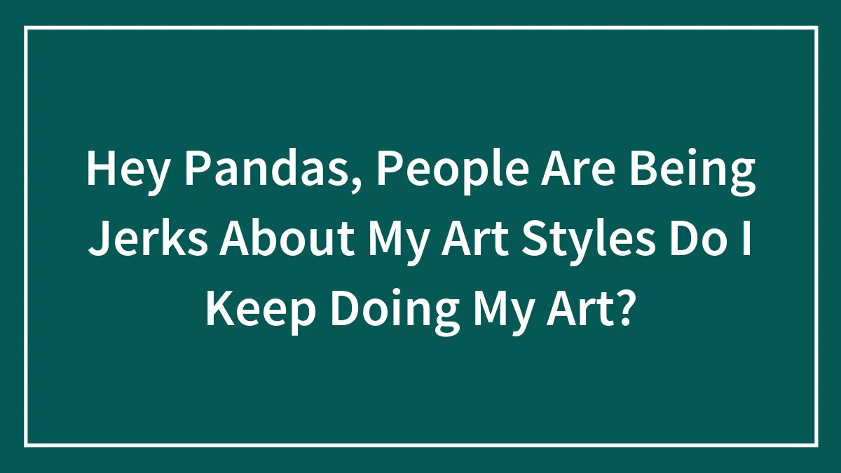 Hey Pandas, People Are Being Jerks About My Art Style, Do I Keep Doing My Art?