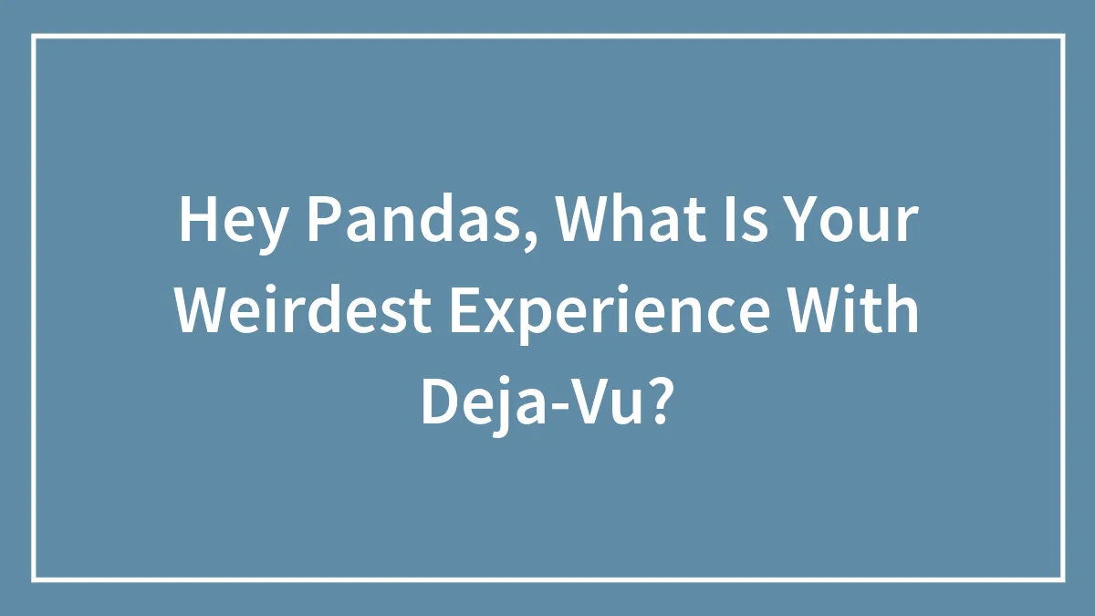 Hey Pandas, What Is Your Weirdest Experience With Deja Vu?