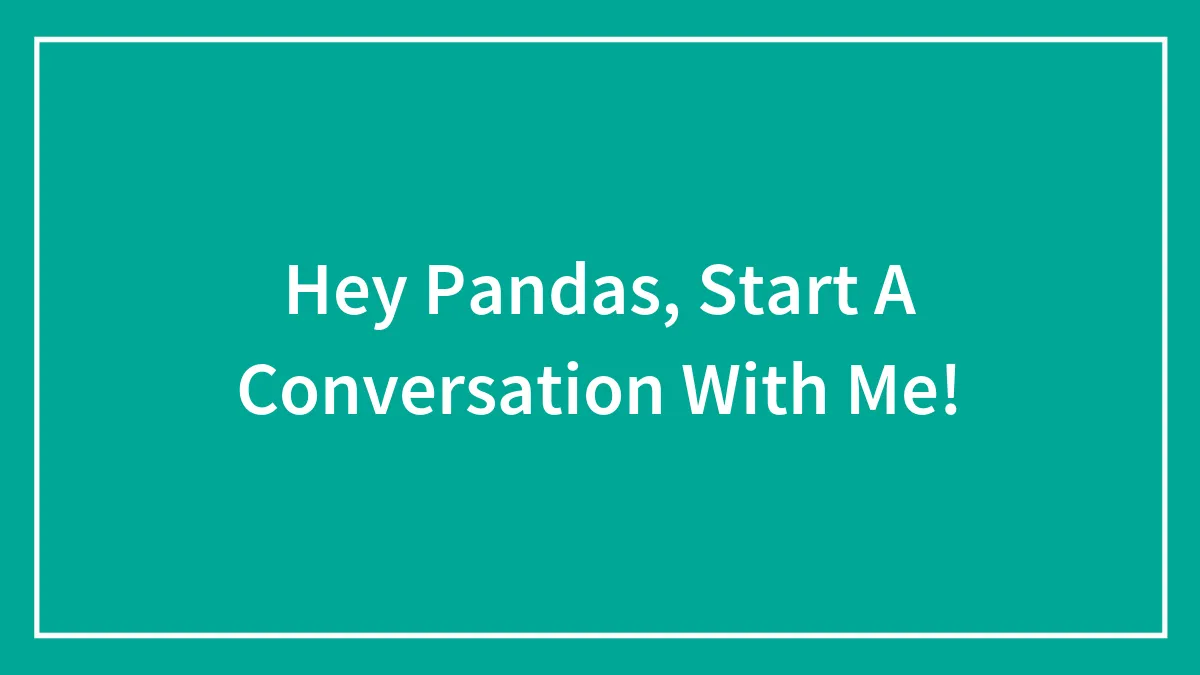 Hey Pandas, Start A Conversation With Me!