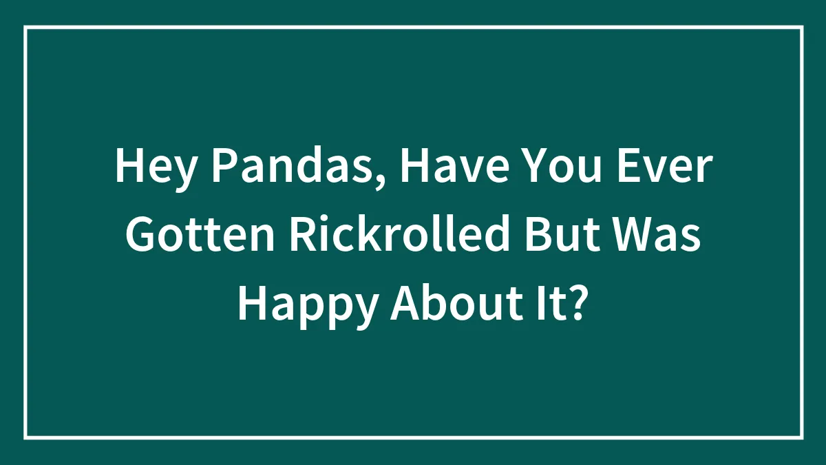 Hey Pandas, Have You Ever Gotten Rickrolled But Was Happy About It?