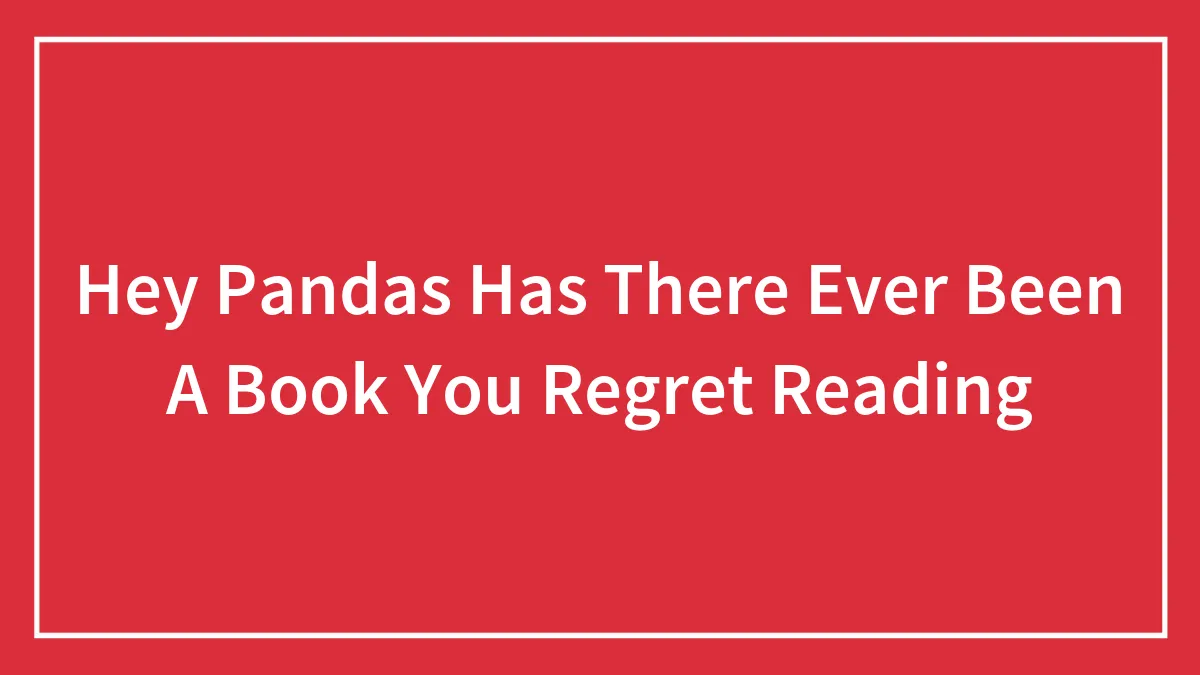 Hey Pandas Has There Ever Been A Book You Regret Reading (Closed)