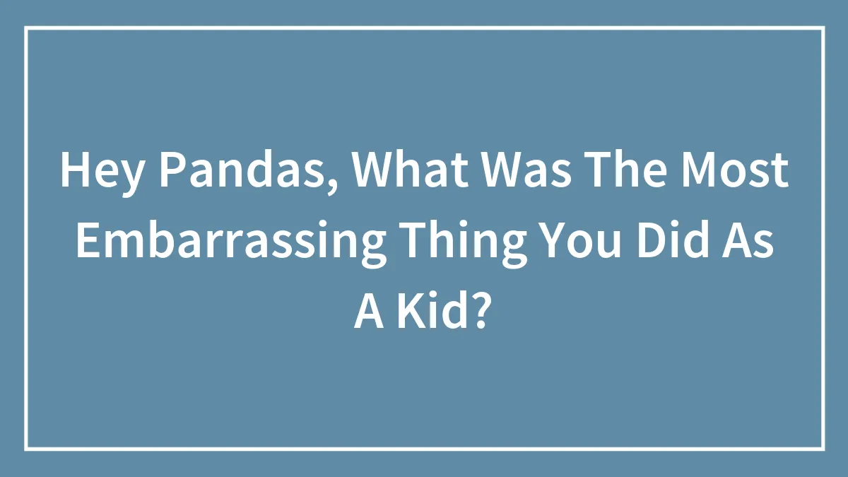 Hey Pandas, What Was The Most Embarrassing Thing You Did As A Kid? (Closed)