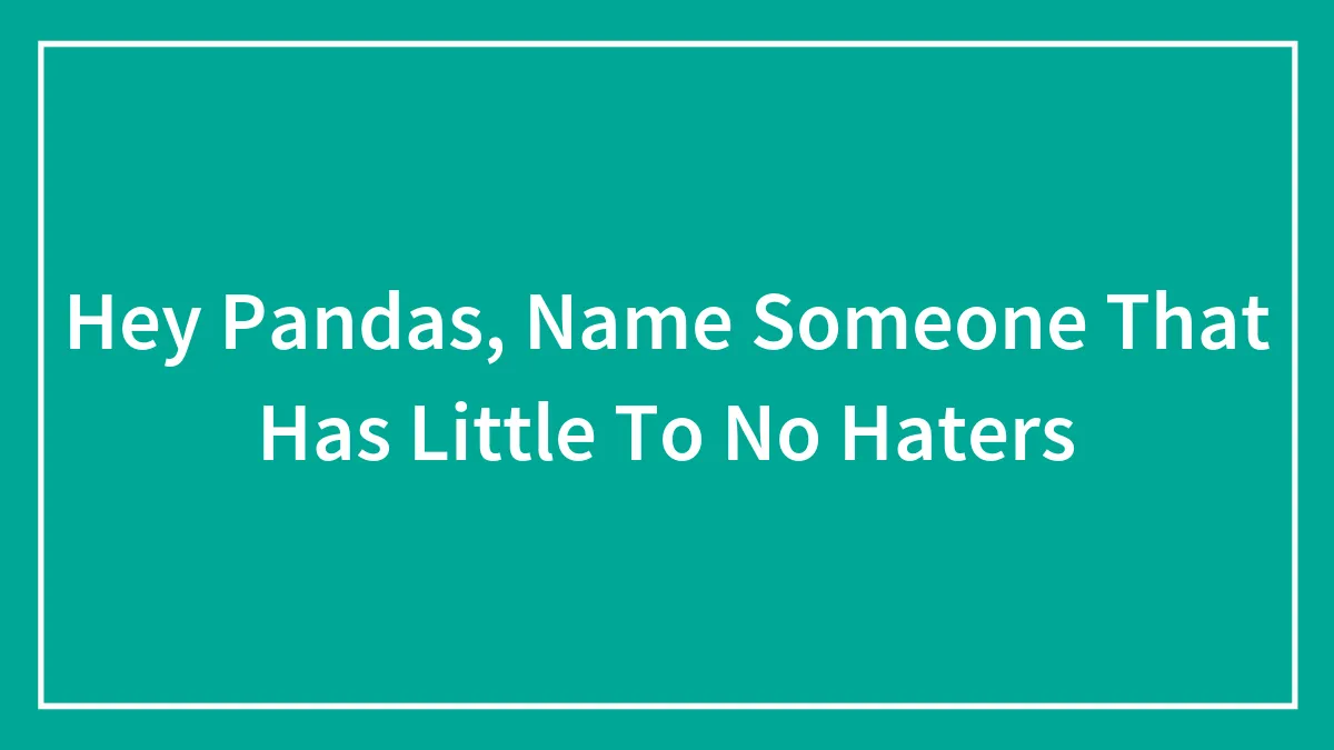 Hey Pandas, Name Someone That Has Little To No Haters (Closed)