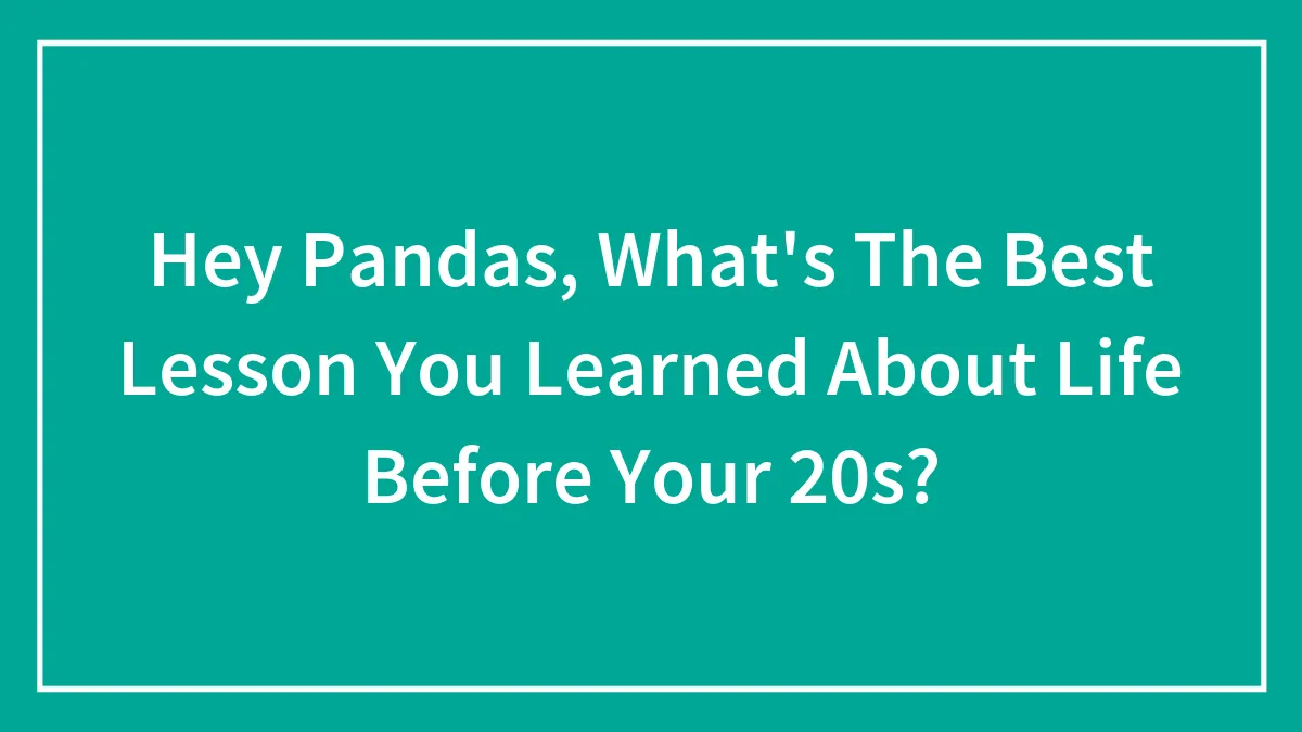 Hey Pandas, What's The Best Lesson You Learned About Life Before Your 20s? (Closed)