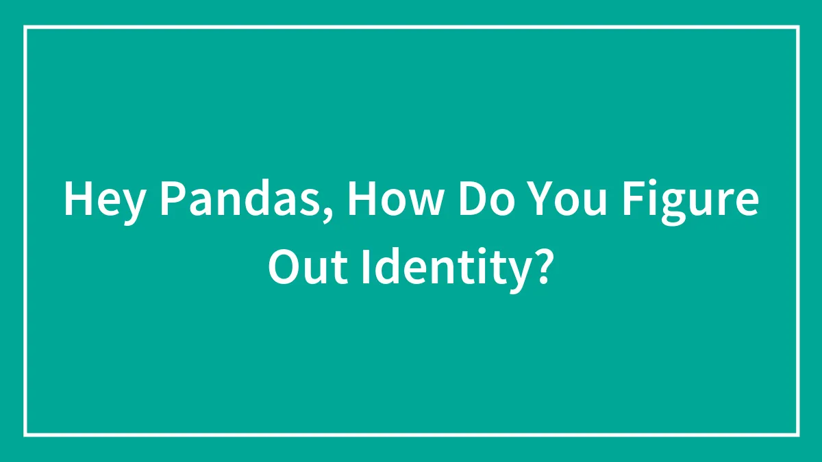 Hey Pandas, How Do You Figure Out Identity? (Closed)