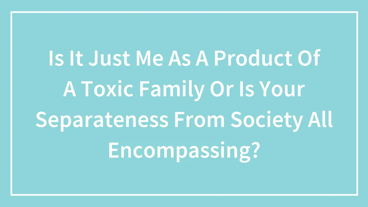 Hey Pandas, Is It Just Me As A Product Of A Toxic Family, Or Is Your Separateness From Society All Encompassing?