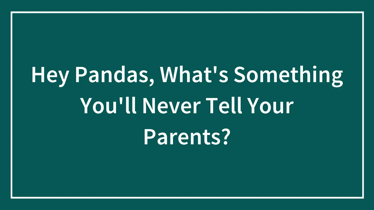Hey Pandas, What's Something You'll Never Tell Your Parents?