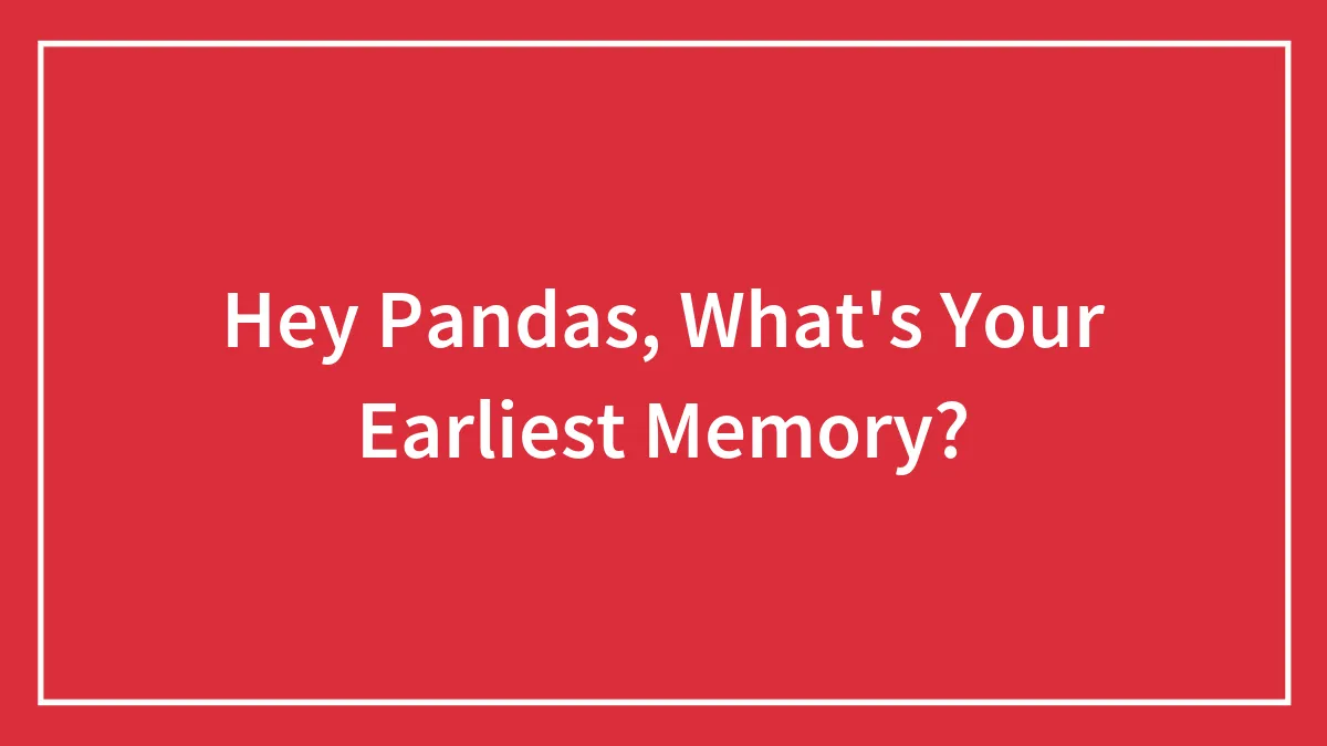 Hey Pandas, What's Your Earliest Memory? (Closed)