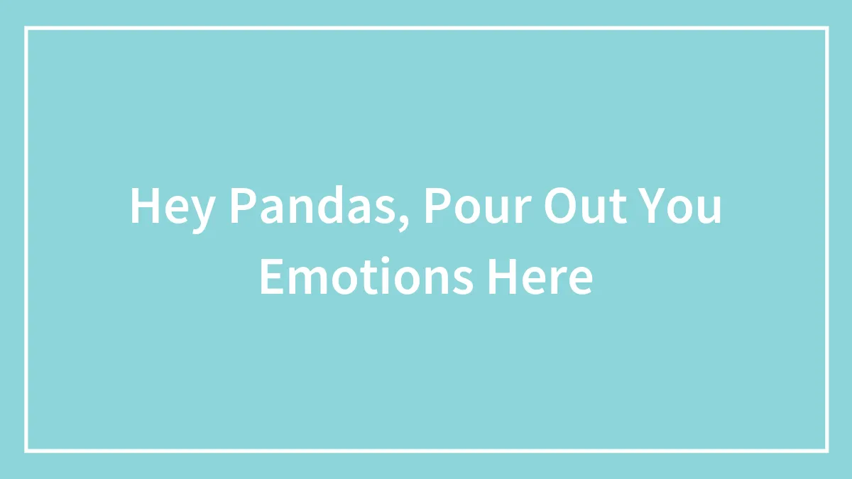 Hey Pandas, Pour Out You Emotions Here (Closed)